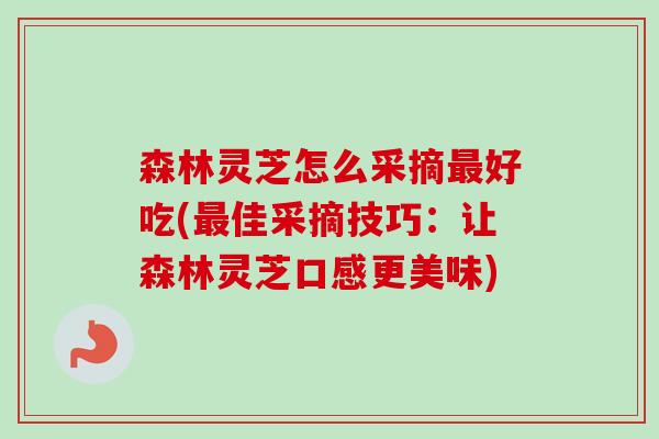 森林灵芝怎么采摘最好吃(最佳采摘技巧：让森林灵芝口感更美味)-第1张图片-卓越灵芝孢子粉