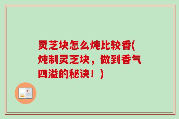 灵芝块怎么炖比较香(炖制灵芝块,做到香气四溢的秘诀!)-第1张图片-卓越灵芝孢子粉 灵芝块怎么炖比较香(炖制灵芝块,做到香气四溢的秘诀!)-第1张图片-卓越灵芝孢子粉