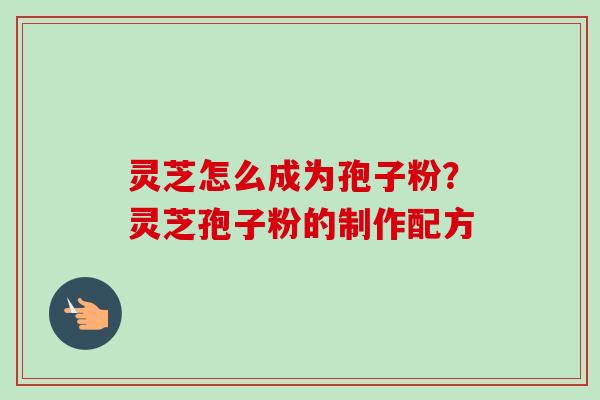 灵芝怎么成为孢子粉?灵芝孢子粉的制作配方-第1张图片-卓越灵芝孢子粉 灵芝怎么成为孢子粉?灵芝孢子粉的制作配方-第1张图片-卓越灵芝孢子粉