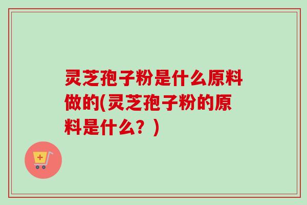 灵芝孢子粉是什么原料做的(灵芝孢子粉的原料是什么?)-第1张图片-卓越灵芝孢子粉 灵芝孢子粉是什么原料做的(灵芝孢子粉的原料是什么?)-第1张图片-卓越灵芝孢子粉