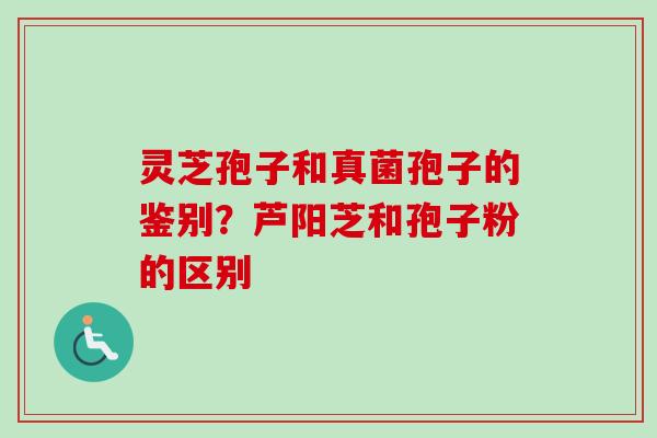 灵芝孢子和真菌孢子的鉴别?芦阳芝和孢子粉的区别-第1张图片-卓越灵芝孢子粉 灵芝孢子和真菌孢子的鉴别?芦阳芝和孢子粉的区别-第1张图片-卓越灵芝孢子粉