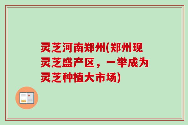 灵芝河南郑州(郑州现灵芝盛产区,一举成为灵芝种植大市场)-第1张图片-卓越灵芝孢子粉 灵芝河南郑州(郑州现灵芝盛产区,一举成为灵芝种植大市场)-第1张图片-卓越灵芝孢子粉