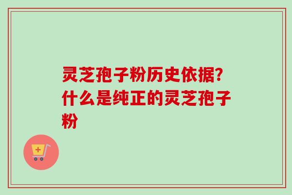 灵芝孢子粉历史依据？什么是纯正的灵芝孢子粉-第1张图片-卓越灵芝孢子粉