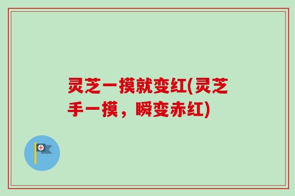 灵芝一摸就变红(灵芝手一摸,瞬变赤红)-第1张图片-卓越灵芝孢子粉 灵芝一摸就变红(灵芝手一摸,瞬变赤红)-第1张图片-卓越灵芝孢子粉