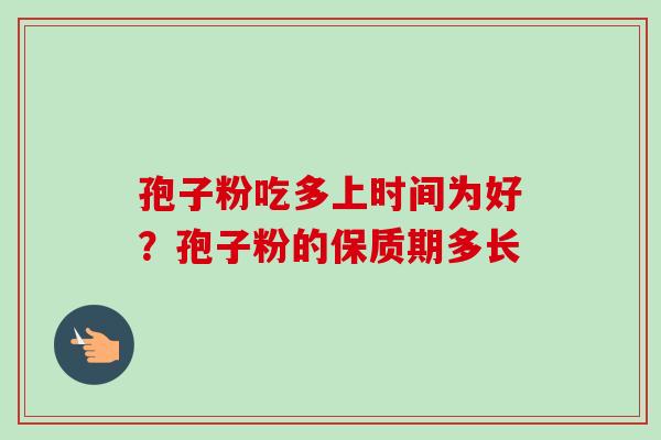 孢子粉吃多上时间为好?孢子粉的保质期多长-第1张图片-卓越灵芝孢子粉 孢子粉吃多上时间为好?孢子粉的保质期多长-第1张图片-卓越灵芝孢子粉