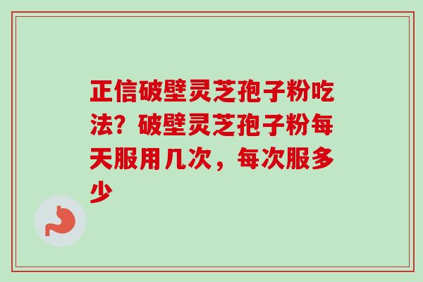 正信破壁灵芝孢子粉吃法?破壁灵芝孢子粉每天服用几次,每次服多少-第1张图片-卓越灵芝孢子粉 正信破壁灵芝孢子粉吃法?破壁灵芝孢子粉每天服用几次,每次服多少-第1张图片-卓越灵芝孢子粉