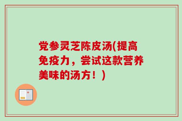 党参灵芝陈皮汤(提高免疫力，尝试这款营养美味的汤方！)-第1张图片-卓越灵芝孢子粉