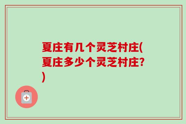 夏庄有几个灵芝村庄(夏庄多少个灵芝村庄?)-第1张图片-卓越灵芝孢子粉 夏庄有几个灵芝村庄(夏庄多少个灵芝村庄?)-第1张图片-卓越灵芝孢子粉