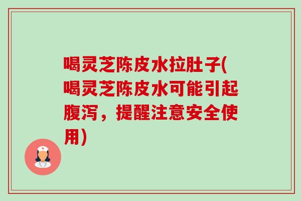 喝灵芝陈皮水拉肚子(喝灵芝陈皮水可能引起腹泻，提醒注意安全使用)-第1张图片-卓越灵芝孢子粉