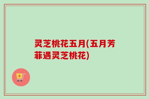 灵芝桃花五月(五月芳菲遇灵芝桃花)-第1张图片-卓越灵芝孢子粉