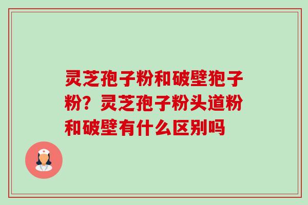 灵芝孢子粉和破壁狍子粉?灵芝孢子粉头道粉和破壁有什么区别吗-第1张图片-卓越灵芝孢子粉 灵芝孢子粉和破壁狍子粉?灵芝孢子粉头道粉和破壁有什么区别吗-第1张图片-卓越灵芝孢子粉