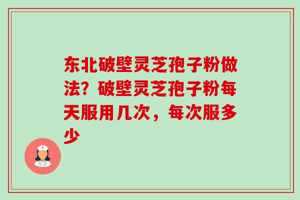 东北破壁灵芝孢子粉做法？破壁灵芝孢子粉每天服用几次，每次服多少-第1张图片-卓越灵芝孢子粉