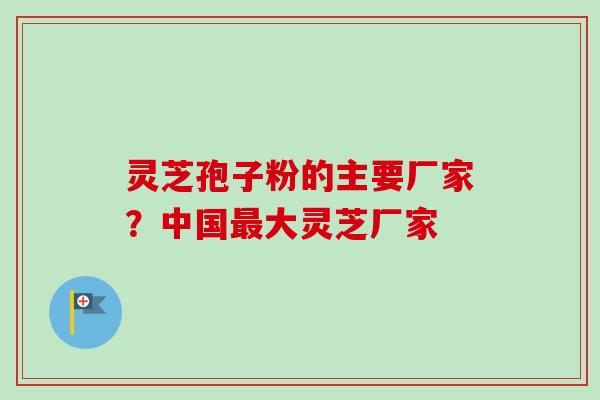 灵芝孢子粉的主要厂家?中国最大灵芝厂家-第1张图片-卓越灵芝孢子粉 灵芝孢子粉的主要厂家?中国最大灵芝厂家-第1张图片-卓越灵芝孢子粉