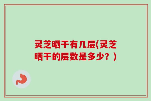 灵芝晒干有几层(灵芝晒干的层数是多少?)-第1张图片-卓越灵芝孢子粉 灵芝晒干有几层(灵芝晒干的层数是多少?)-第1张图片-卓越灵芝孢子粉