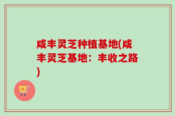 咸丰灵芝种植基地(咸丰灵芝基地:丰收之路)-第1张图片-卓越灵芝孢子粉 咸丰灵芝种植基地(咸丰灵芝基地:丰收之路)-第1张图片-卓越灵芝孢子粉
