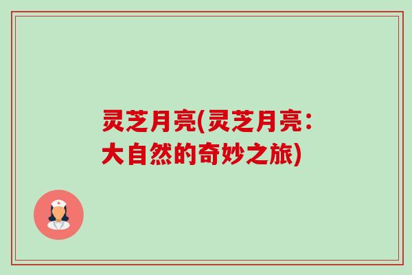 灵芝月亮(灵芝月亮:大自然的奇妙之旅)-第1张图片-卓越灵芝孢子粉 灵芝月亮(灵芝月亮:大自然的奇妙之旅)-第1张图片-卓越灵芝孢子粉