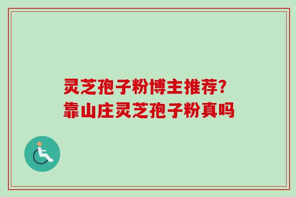 灵芝孢子粉博主推荐?靠山庄灵芝孢子粉真吗-第1张图片-卓越灵芝孢子粉 灵芝孢子粉博主推荐?靠山庄灵芝孢子粉真吗-第1张图片-卓越灵芝孢子粉