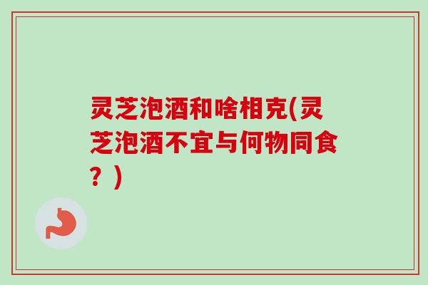 灵芝泡酒和啥相克(灵芝泡酒不宜与何物同食?)-第1张图片-卓越灵芝孢子粉 灵芝泡酒和啥相克(灵芝泡酒不宜与何物同食?)-第1张图片-卓越灵芝孢子粉