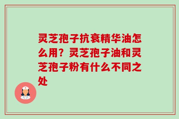 灵芝孢子抗衰精华油怎么用?灵芝孢子油和灵芝孢子粉有什么不同之处-第1张图片-卓越灵芝孢子粉 灵芝孢子抗衰精华油怎么用?灵芝孢子油和灵芝孢子粉有什么不同之处-第1张图片-卓越灵芝孢子粉