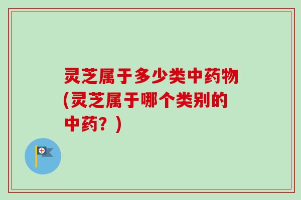 灵芝属于多少类中药物(灵芝属于哪个类别的中药?)-第1张图片-卓越灵芝孢子粉 灵芝属于多少类中药物(灵芝属于哪个类别的中药?)-第1张图片-卓越灵芝孢子粉