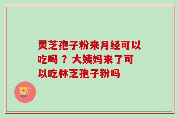 灵芝孢子粉来月经可以吃吗 ?大姨妈来了可以吃林芝孢子粉吗-第1张图片-卓越灵芝孢子粉 灵芝孢子粉来月经可以吃吗 ?大姨妈来了可以吃林芝孢子粉吗-第1张图片-卓越灵芝孢子粉