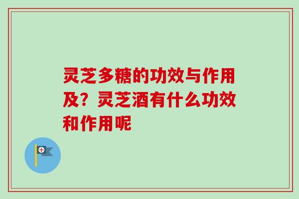 灵芝多糖的功效与作用及？灵芝酒有什么功效和作用呢-第1张图片-卓越灵芝孢子粉