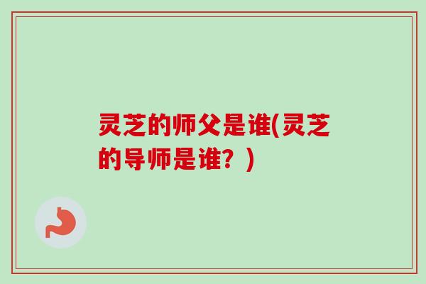 灵芝的师父是谁(灵芝的导师是谁？)-第1张图片-卓越灵芝孢子粉