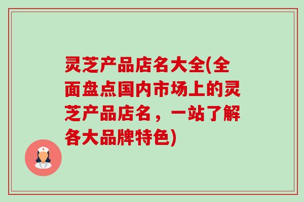 灵芝产品店名大全(全面盘点国内市场上的灵芝产品店名，一站了解各大品牌特色)-第1张图片-卓越灵芝孢子粉
