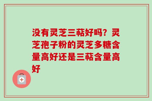 没有灵芝三萜好吗?灵芝孢子粉的灵芝多糖含量高好还是三萜含量高好-第1张图片-卓越灵芝孢子粉 没有灵芝三萜好吗?灵芝孢子粉的灵芝多糖含量高好还是三萜含量高好-第1张图片-卓越灵芝孢子粉