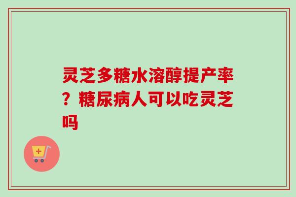 灵芝多糖水溶醇提产率?糖尿病人可以吃灵芝吗-第1张图片-卓越灵芝孢子粉 灵芝多糖水溶醇提产率?糖尿病人可以吃灵芝吗-第1张图片-卓越灵芝孢子粉