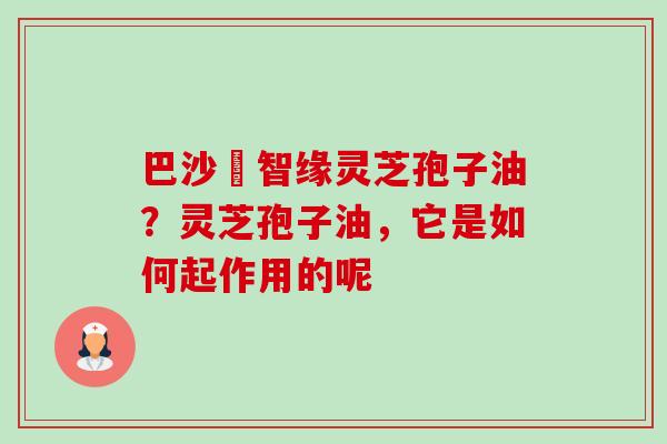 巴沙恵智缘灵芝孢子油?灵芝孢子油,它是如何起作用的呢-第1张图片-卓越灵芝孢子粉 巴沙恵智缘灵芝孢子油?灵芝孢子油,它是如何起作用的呢-第1张图片-卓越灵芝孢子粉