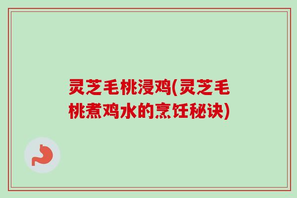 灵芝毛桃浸鸡(灵芝毛桃煮鸡水的烹饪秘诀)-第1张图片-卓越灵芝孢子粉