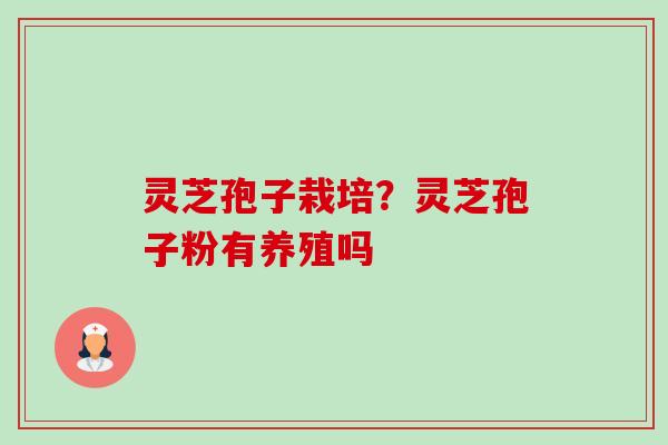 灵芝孢子栽培？灵芝孢子粉有养殖吗-第1张图片-卓越灵芝孢子粉