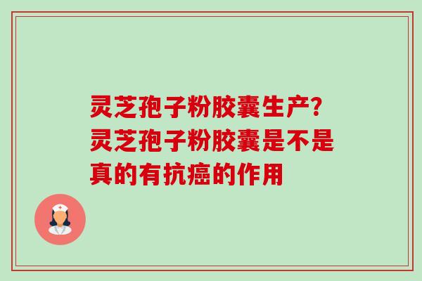 灵芝孢子粉胶囊生产？灵芝孢子粉胶囊是不是真的有抗癌的作用-第1张图片-卓越灵芝孢子粉