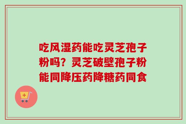 吃风湿药能吃灵芝孢子粉吗?灵芝破壁孢子粉能同降压药降糖药同食-第1张图片-卓越灵芝孢子粉 吃风湿药能吃灵芝孢子粉吗?灵芝破壁孢子粉能同降压药降糖药同食-第1张图片-卓越灵芝孢子粉
