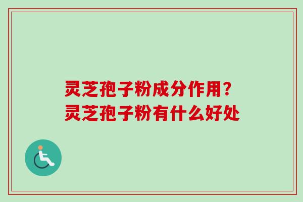 灵芝孢子粉成分作用？灵芝孢子粉有什么好处-第1张图片-卓越灵芝孢子粉