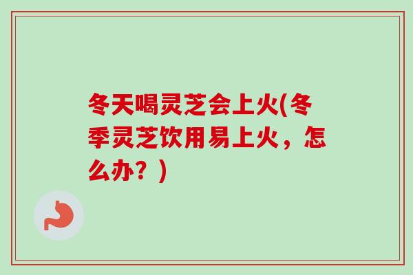 冬天喝灵芝会上火(冬季灵芝饮用易上火,怎么办?)-第1张图片-卓越灵芝孢子粉 冬天喝灵芝会上火(冬季灵芝饮用易上火,怎么办?)-第1张图片-卓越灵芝孢子粉