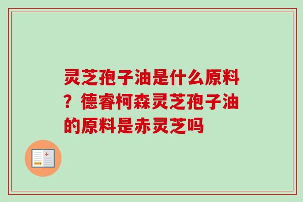 灵芝孢子油是什么原料?德睿柯森灵芝孢子油的原料是赤灵芝吗-第1张图片-卓越灵芝孢子粉 灵芝孢子油是什么原料?德睿柯森灵芝孢子油的原料是赤灵芝吗-第1张图片-卓越灵芝孢子粉