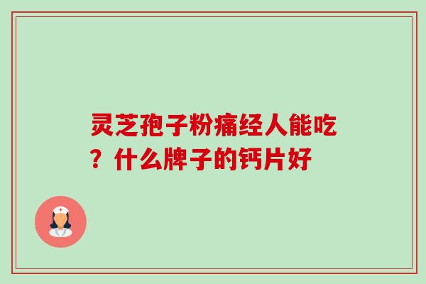 灵芝孢子粉痛经人能吃？什么牌子的钙片好-第1张图片-卓越灵芝孢子粉