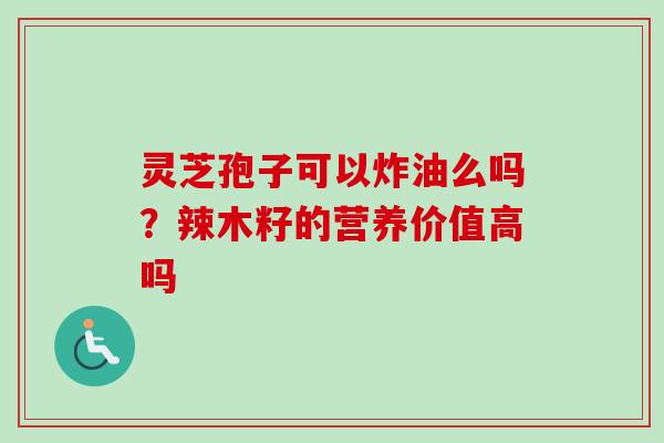 灵芝孢子可以炸油么吗？辣木籽的营养价值高吗-第1张图片-卓越灵芝孢子粉