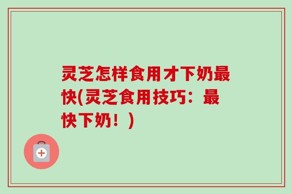 灵芝怎样食用才下奶最快(灵芝食用技巧:最快下奶!)-第1张图片-卓越灵芝孢子粉 灵芝怎样食用才下奶最快(灵芝食用技巧:最快下奶!)-第1张图片-卓越灵芝孢子粉
