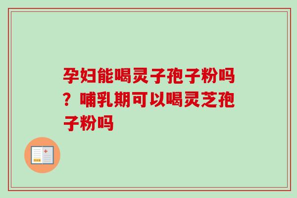 孕妇能喝灵子孢子粉吗?哺乳期可以喝灵芝孢子粉吗-第1张图片-卓越灵芝孢子粉 孕妇能喝灵子孢子粉吗?哺乳期可以喝灵芝孢子粉吗-第1张图片-卓越灵芝孢子粉