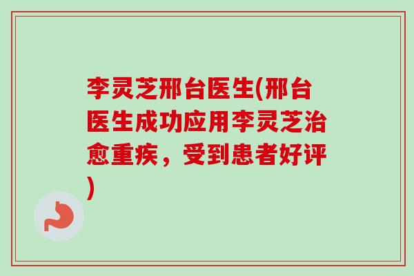 李灵芝邢台医生(邢台医生成功应用李灵芝治愈重疾,受到患者好评)-第1张图片-卓越灵芝孢子粉 李灵芝邢台医生(邢台医生成功应用李灵芝治愈重疾,受到患者好评)-第1张图片-卓越灵芝孢子粉