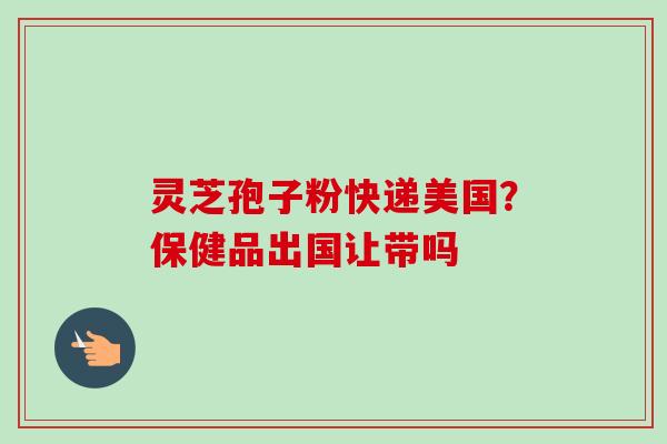 灵芝孢子粉快递美国?保健品出国让带吗-第1张图片-卓越灵芝孢子粉 灵芝孢子粉快递美国?保健品出国让带吗-第1张图片-卓越灵芝孢子粉