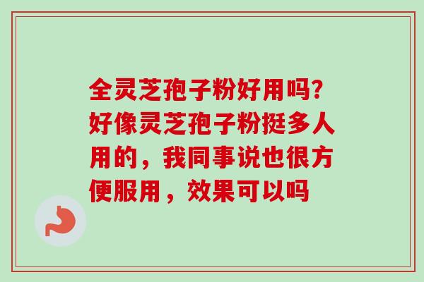 全灵芝孢子粉好用吗？好像灵芝孢子粉挺多人用的，我同事说也很方便服用，效果可以吗-第1张图片-卓越灵芝孢子粉