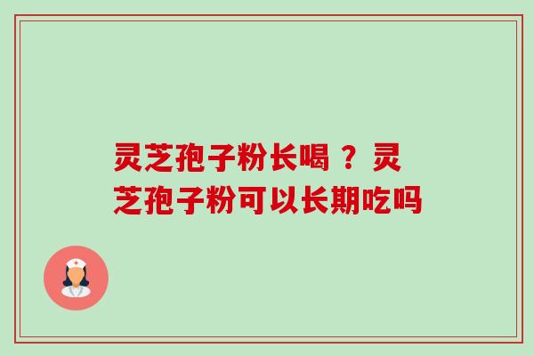 灵芝孢子粉长喝 ？灵芝孢子粉可以长期吃吗-第1张图片-卓越灵芝孢子粉