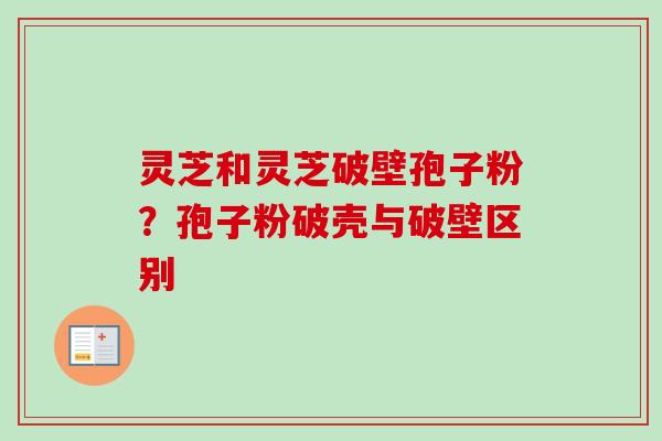 灵芝和灵芝破壁孢子粉？孢子粉破壳与破壁区别-第1张图片-卓越灵芝孢子粉