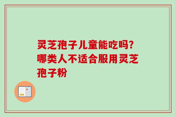 灵芝孢子儿童能吃吗?哪类人不适合服用灵芝孢子粉-第1张图片-卓越灵芝孢子粉 灵芝孢子儿童能吃吗?哪类人不适合服用灵芝孢子粉-第1张图片-卓越灵芝孢子粉