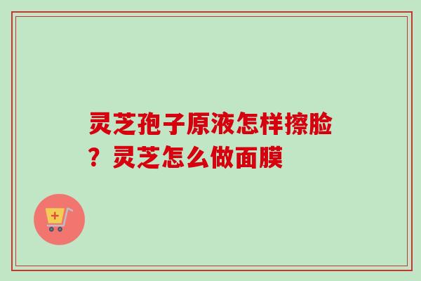 灵芝孢子原液怎样擦脸？灵芝怎么做面膜-第1张图片-卓越灵芝孢子粉