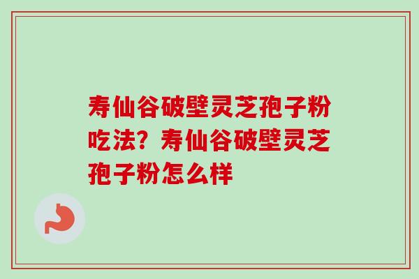 寿仙谷破壁灵芝孢子粉吃法？寿仙谷破壁灵芝孢子粉怎么样-第1张图片-卓越灵芝孢子粉
